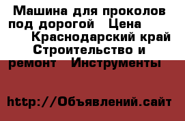 Машина для проколов под дорогой › Цена ­ 60 000 - Краснодарский край Строительство и ремонт » Инструменты   